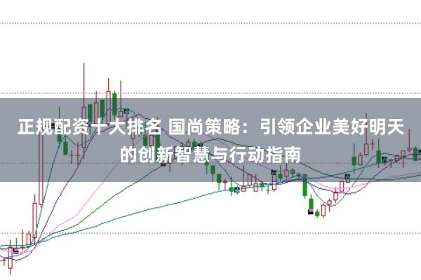 正规配资十大排名 国尚策略：引领企业美好明天的创新智慧与行动指南