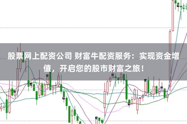 股票网上配资公司 财富牛配资服务：实现资金增值，开启您的股市财富之旅！