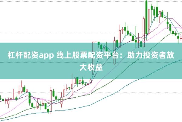 杠杆配资app 线上股票配资平台：助力投资者放大收益