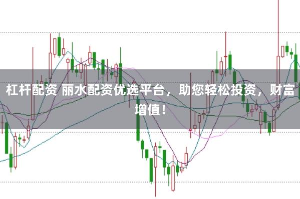 杠杆配资 丽水配资优选平台，助您轻松投资，财富增值！