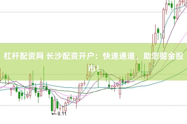 杠杆配资网 长沙配资开户：快速通道，助您掘金股市！