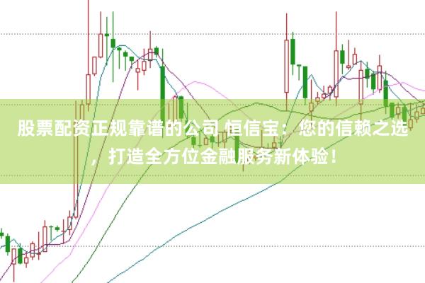 股票配资正规靠谱的公司 恒信宝：您的信赖之选，打造全方位金融服务新体验！