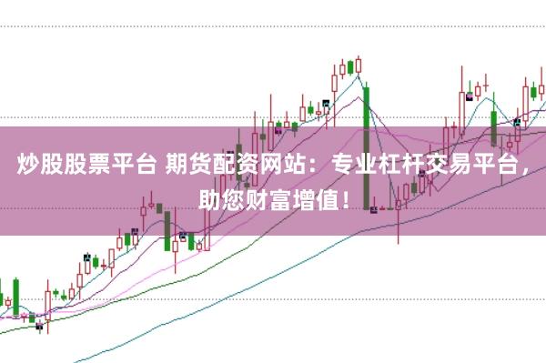 炒股股票平台 期货配资网站：专业杠杆交易平台，助您财富增值！