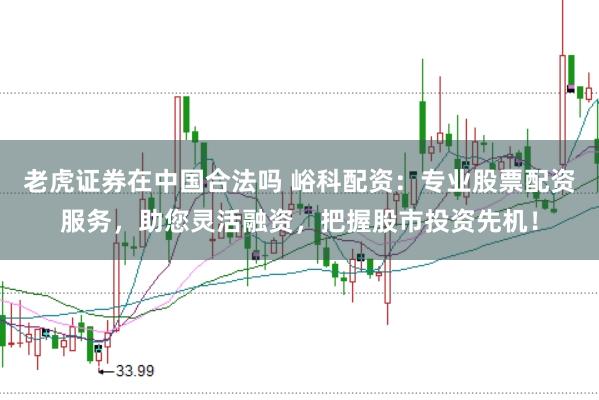 老虎证券在中国合法吗 峪科配资：专业股票配资服务，助您灵活融资，把握股市投资先机！