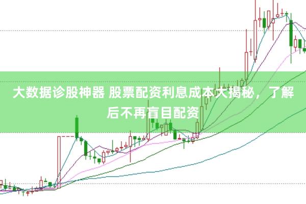大数据诊股神器 股票配资利息成本大揭秘，了解后不再盲目配资