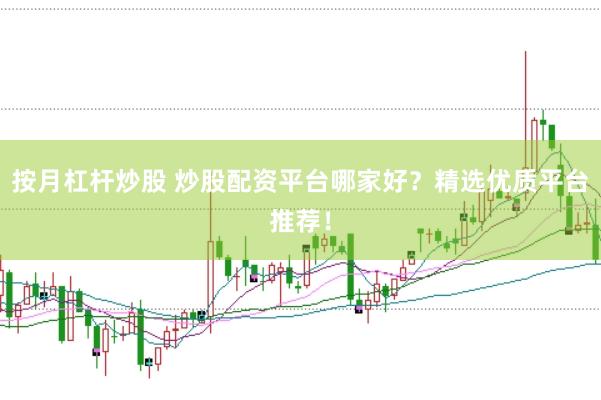 按月杠杆炒股 炒股配资平台哪家好？精选优质平台推荐！