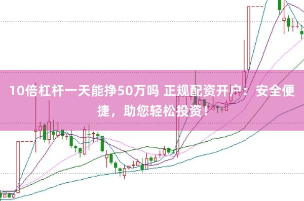 10倍杠杆一天能挣50万吗 正规配资开户：安全便捷，助您轻松投资！