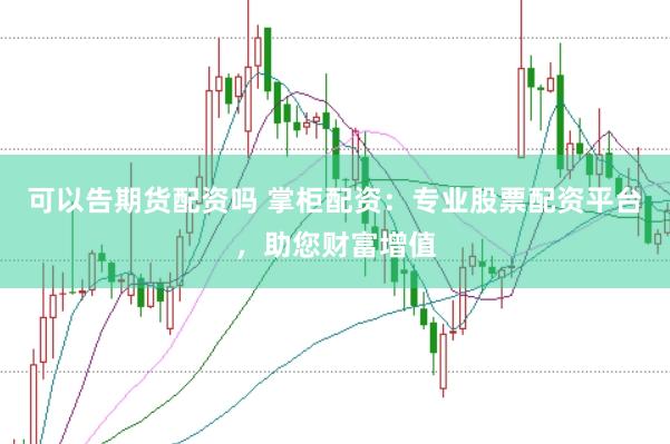 可以告期货配资吗 掌柜配资：专业股票配资平台，助您财富增值