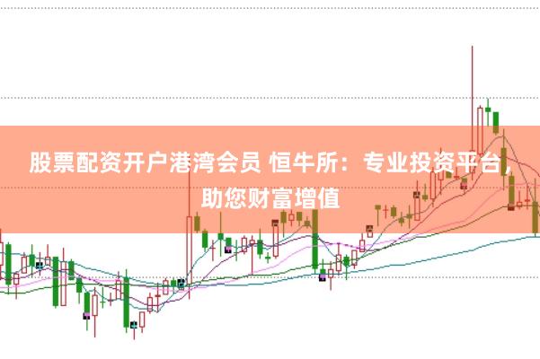 股票配资开户港湾会员 恒牛所：专业投资平台，助您财富增值
