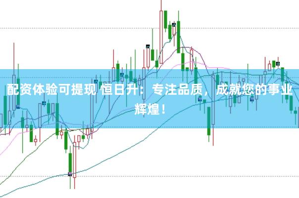 配资体验可提现 恒日升：专注品质，成就您的事业辉煌！