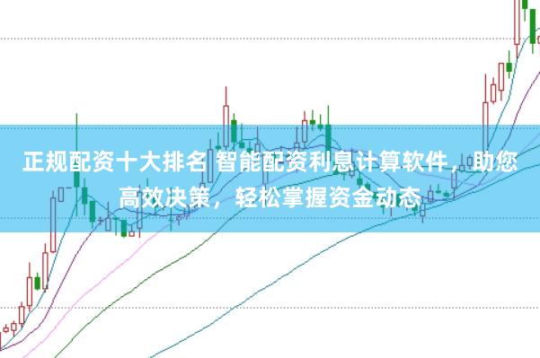 正规配资十大排名 智能配资利息计算软件，助您高效决策，轻松掌握资金动态