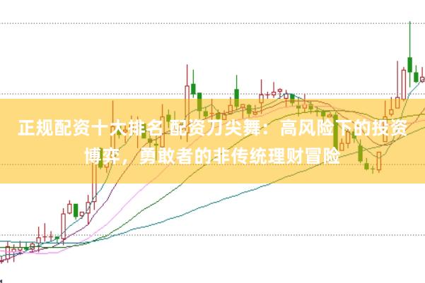 正规配资十大排名 配资刀尖舞：高风险下的投资博弈，勇敢者的非传统理财冒险