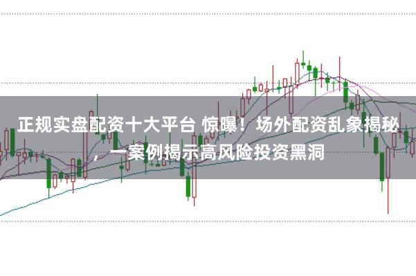 正规实盘配资十大平台 惊曝！场外配资乱象揭秘，一案例揭示高风险投资黑洞