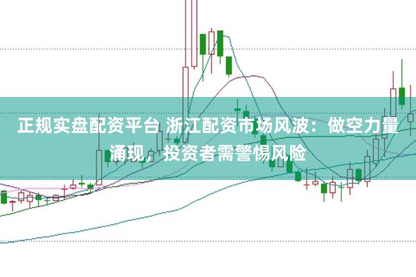 正规实盘配资平台 浙江配资市场风波：做空力量涌现，投资者需警惕风险