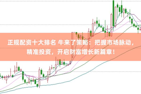 正规配资十大排名 牛来了策略：把握市场脉动，精准投资，开启财富增长新篇章！