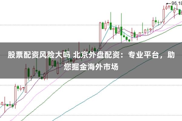 股票配资风险大吗 北京外盘配资：专业平台，助您掘金海外市场