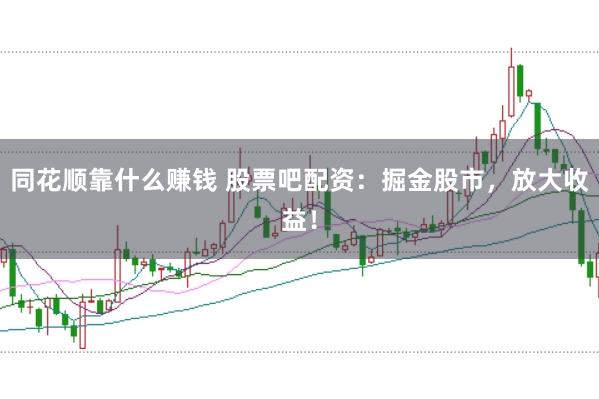 同花顺靠什么赚钱 股票吧配资：掘金股市，放大收益！