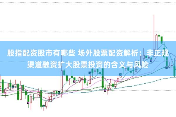 股指配资股市有哪些 场外股票配资解析：非正规渠道融资扩大股票投资的含义与风险