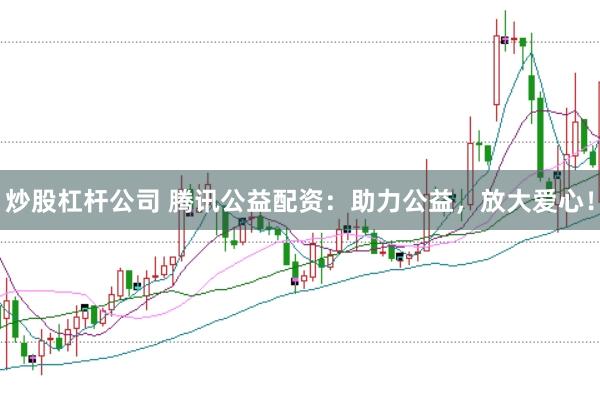 炒股杠杆公司 腾讯公益配资：助力公益，放大爱心！