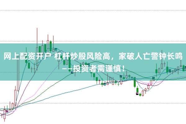 网上配资开户 杠杆炒股风险高，家破人亡警钟长鸣——投资者需谨慎！