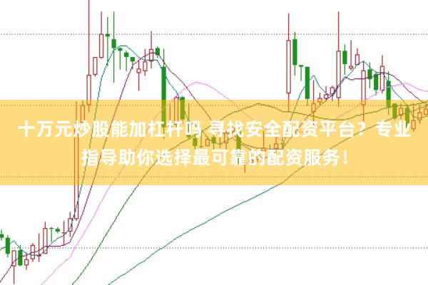 十万元炒股能加杠杆吗 寻找安全配资平台？专业指导助你选择最可靠的配资服务！