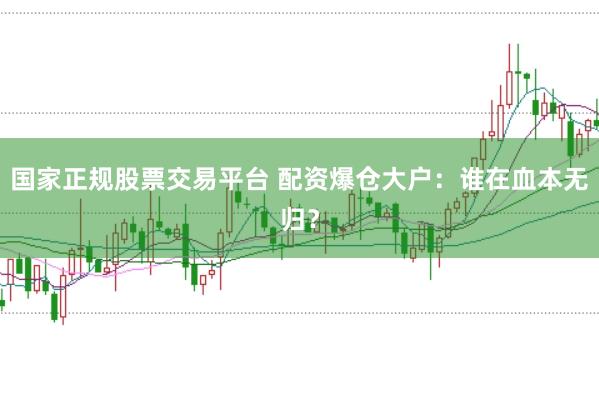 国家正规股票交易平台 配资爆仓大户：谁在血本无归？