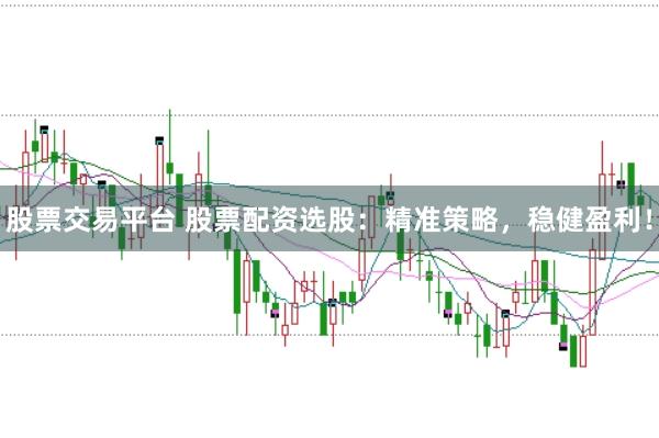 股票交易平台 股票配资选股：精准策略，稳健盈利！