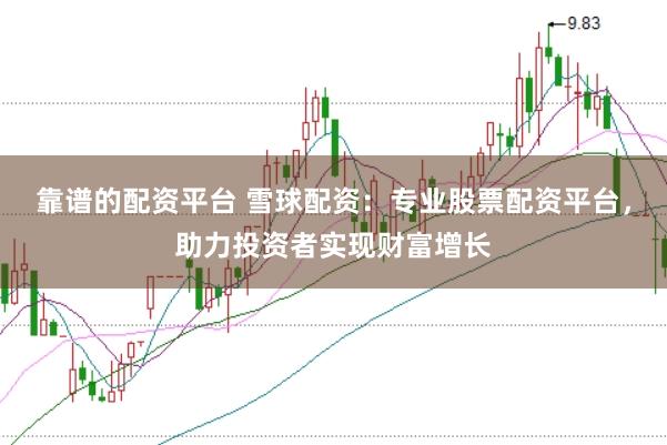 靠谱的配资平台 雪球配资：专业股票配资平台，助力投资者实现财富增长