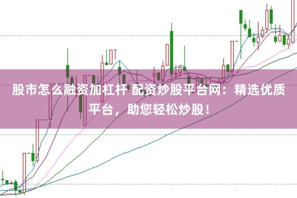 股市怎么融资加杠杆 配资炒股平台网：精选优质平台，助您轻松炒股！