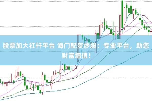股票加大杠杆平台 海门配资炒股：专业平台，助您财富增值！