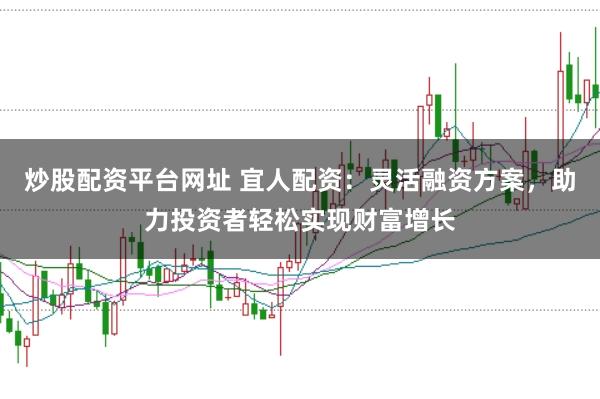 炒股配资平台网址 宜人配资：灵活融资方案，助力投资者轻松实现财富增长
