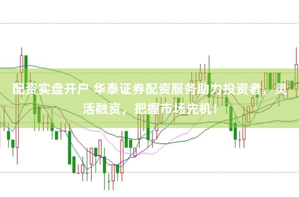 配资实盘开户 华泰证券配资服务助力投资者，灵活融资，把握市场先机！