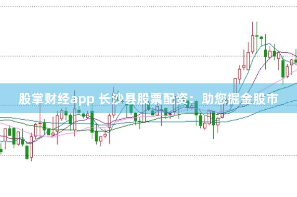 股掌财经app 长沙县股票配资：助您掘金股市