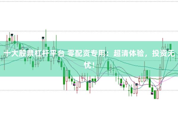 十大股票杠杆平台 零配资专用：超清体验，投资无忧！