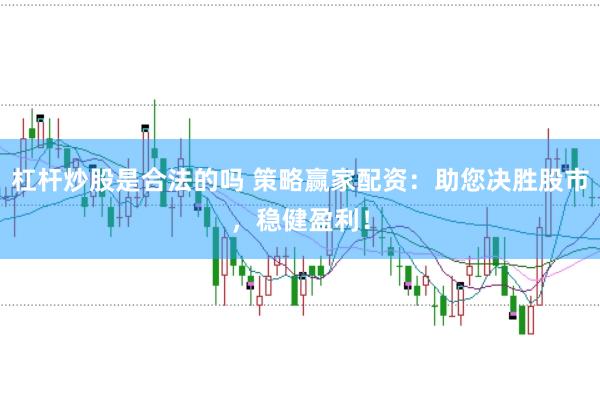 杠杆炒股是合法的吗 策略赢家配资：助您决胜股市，稳健盈利！