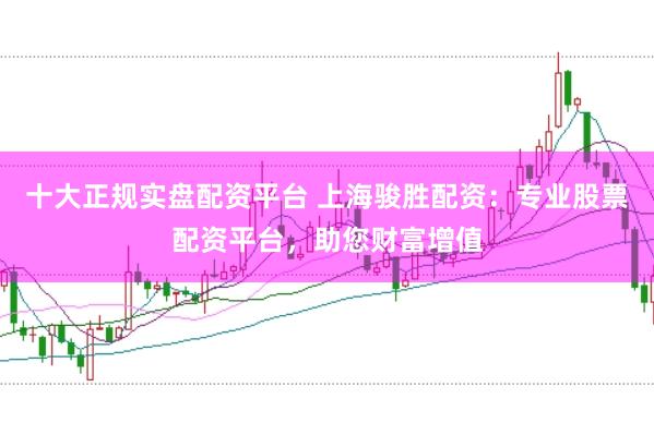 十大正规实盘配资平台 上海骏胜配资：专业股票配资平台，助您财富增值