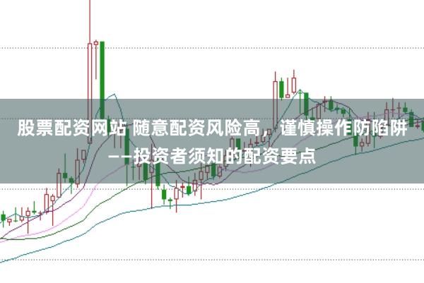 股票配资网站 随意配资风险高，谨慎操作防陷阱——投资者须知的配资要点