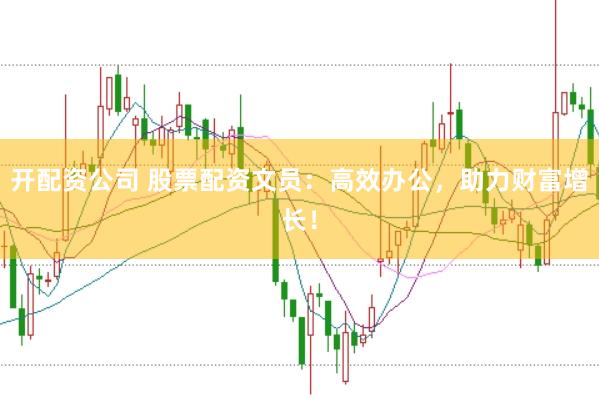 开配资公司 股票配资文员：高效办公，助力财富增长！