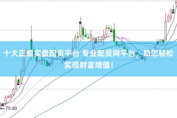十大正规实盘配资平台 专业配资网平台，助您轻松实现财富增值！