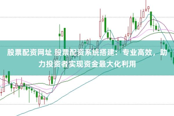 股票配资网址 股票配资系统搭建：专业高效，助力投资者实现资金最大化利用