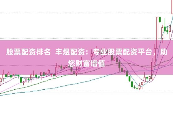 股票配资排名  丰煜配资：专业股票配资平台，助您财富增值