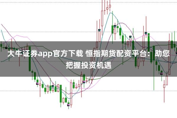 大牛证券app官方下载 恒指期货配资平台：助您把握投资机遇