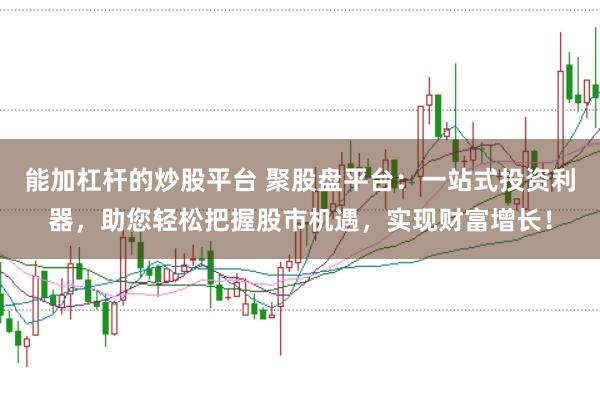 能加杠杆的炒股平台 聚股盘平台：一站式投资利器，助您轻松把握股市机遇，实现财富增长！
