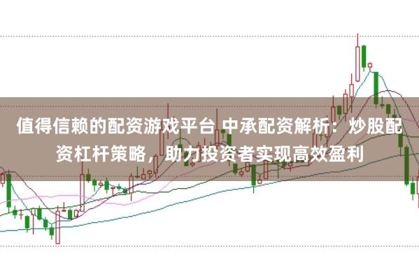 值得信赖的配资游戏平台 中承配资解析：炒股配资杠杆策略，助力投资者实现高效盈利