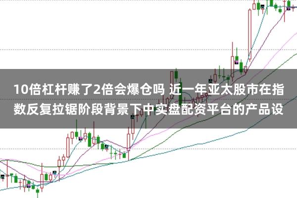 10倍杠杆赚了2倍会爆仓吗 近一年亚太股市在指数反复拉锯阶段背景下中实盘配资平台的产品设