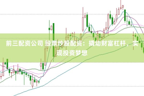 前三配资公司 股票炒股配资：撬动财富杠杆，实现投资梦想