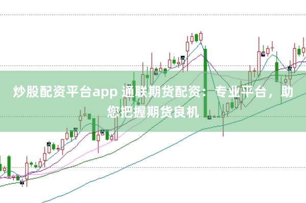 炒股配资平台app 通联期货配资：专业平台，助您把握期货良机