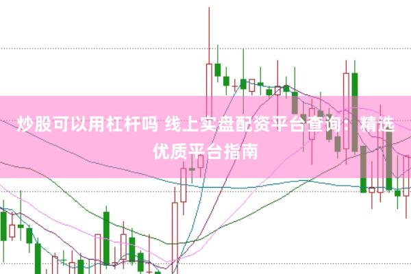 炒股可以用杠杆吗 线上实盘配资平台查询：精选优质平台指南