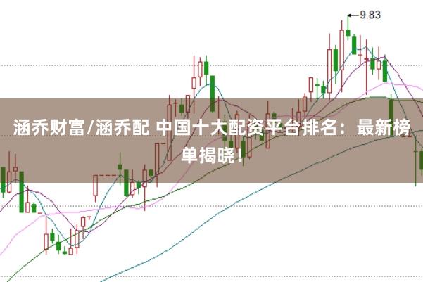 涵乔财富/涵乔配 中国十大配资平台排名：最新榜单揭晓！