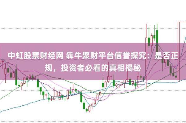 中虹股票财经网 犇牛聚财平台信誉探究：是否正规，投资者必看的真相揭秘